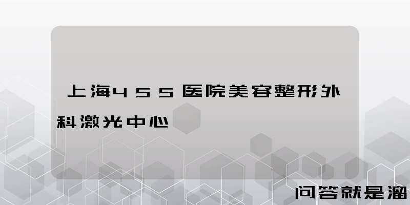 上海455医院美容整形外科激光中心