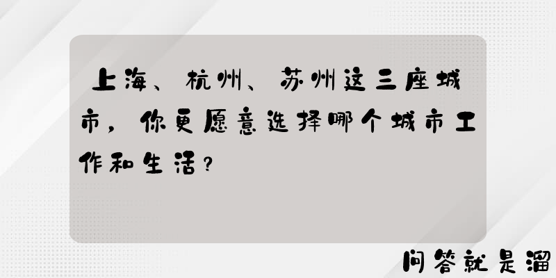 上海、杭州、苏州这三座城市，你更愿意选择哪个城市工作和生活？