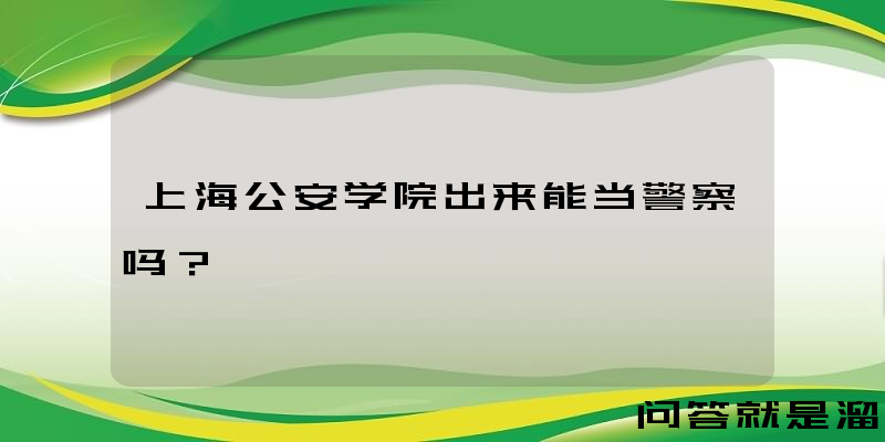 上海公安学院出来能当警察吗？