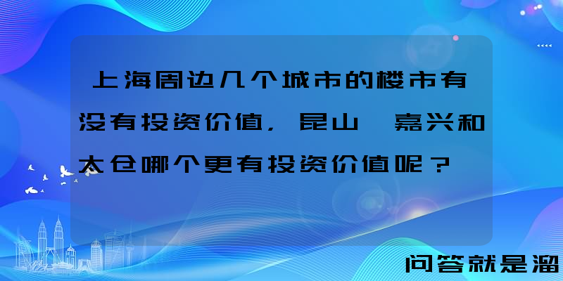 上海周边几个城市的楼市有没有投资价值，昆山、嘉兴和太仓哪个更有投资价值呢？