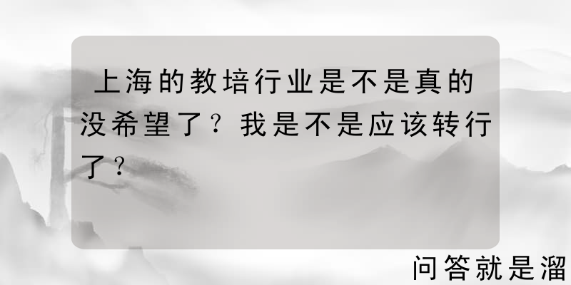 上海的教培行业是不是真的没希望了？我是不是应该转行了？