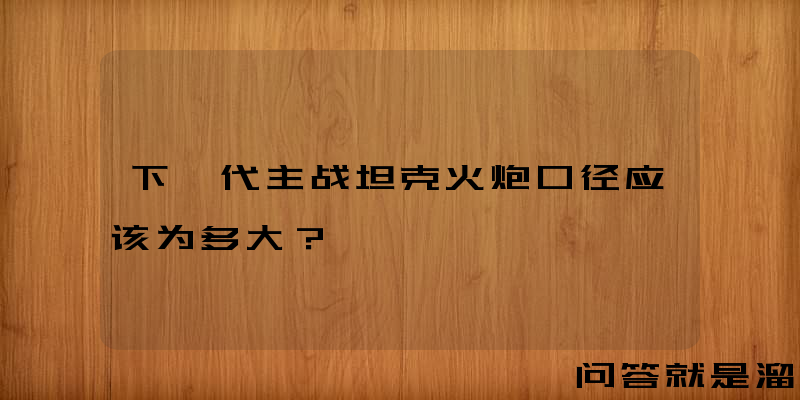 下一代主战坦克火炮口径应该为多大？