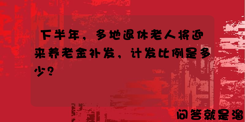 下半年，多地退休老人将迎来养老金补发，计发比例是多少？