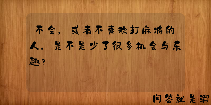 不会，或者不喜欢打麻将的人，是不是少了很多机会与乐趣？