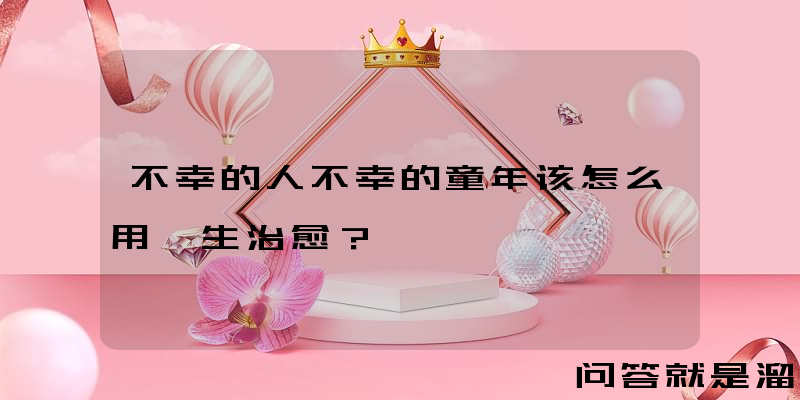 不幸的人不幸的童年该怎么用一生治愈？