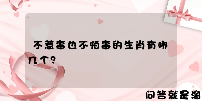 不惹事也不怕事的生肖有哪几个？