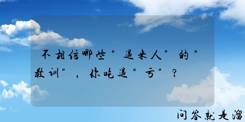 不相信哪些“过来人”的“教训”，你吃过“亏”？