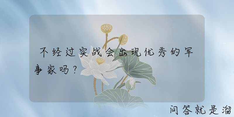 不经过实战会出现优秀的军事家吗？