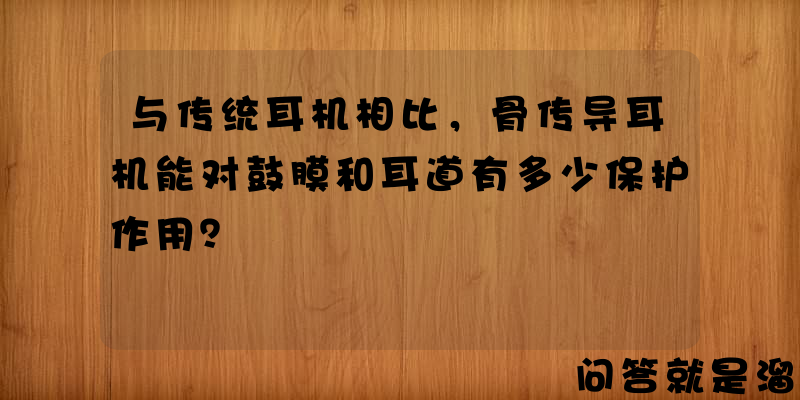 与传统耳机相比，骨传导耳机能对鼓膜和耳道有多少保护作用？