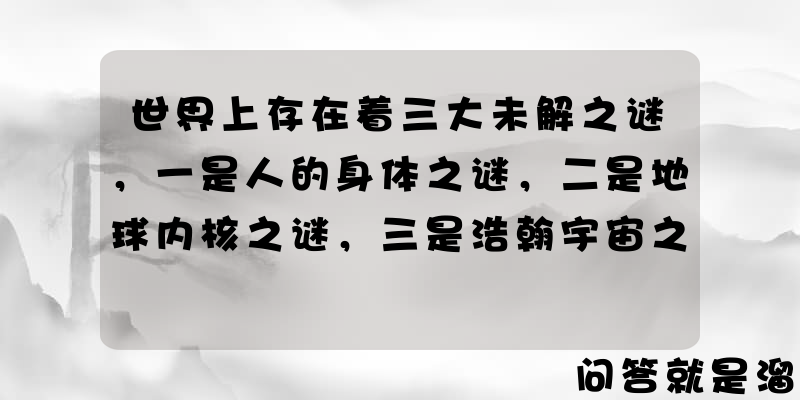 世界上存在着三大未解之谜，一是人的身体之谜，二是地球内核之谜，三是浩翰宇宙之谜，这些都因何成谜？