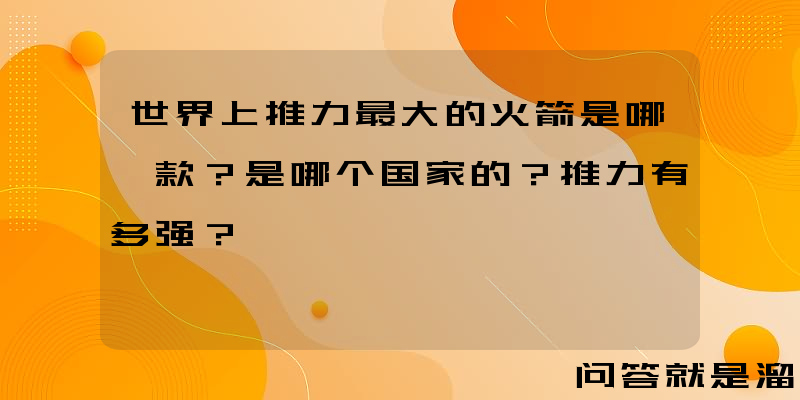 世界上推力最大的火箭是哪一款？是哪个国家的？推力有多强？