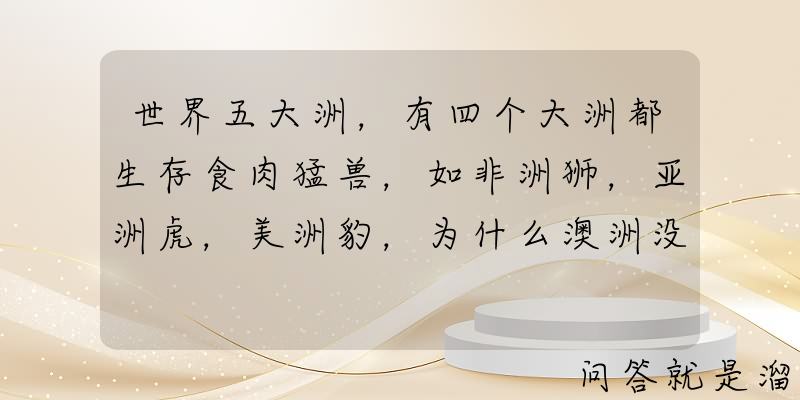 世界五大洲，有四个大洲都生存食肉猛兽，如非洲狮，亚洲虎，美洲豹，为什么澳洲没有呢？