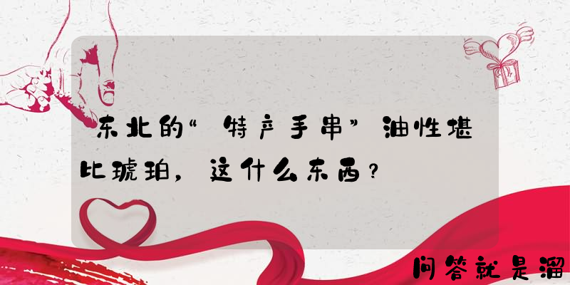 东北的“特产手串”油性堪比琥珀，这什么东西？