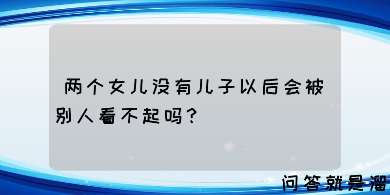 两个女儿没有儿子以后会被别人看不起吗？