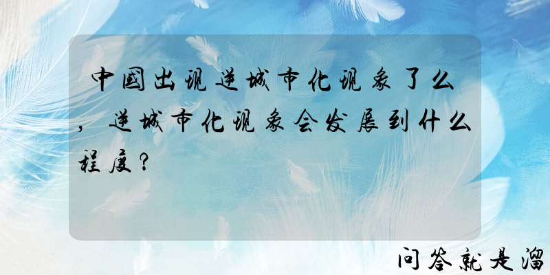 中国出现逆城市化现象了么，逆城市化现象会发展到什么程度？