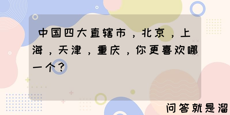 中国四大直辖市，北京，上海，天津，重庆，你更喜欢哪一个？