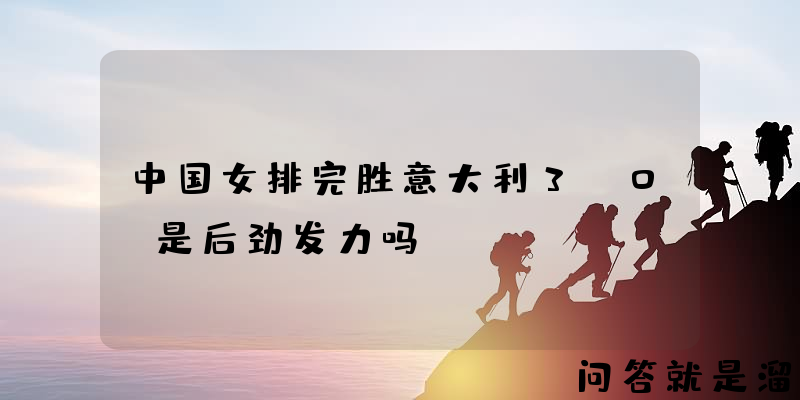 中国女排完胜意大利3:0，是后劲发力吗？