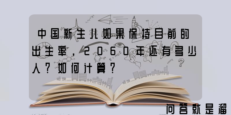 中国新生儿如果保持目前的出生率，2060年还有多少人？如何计算？