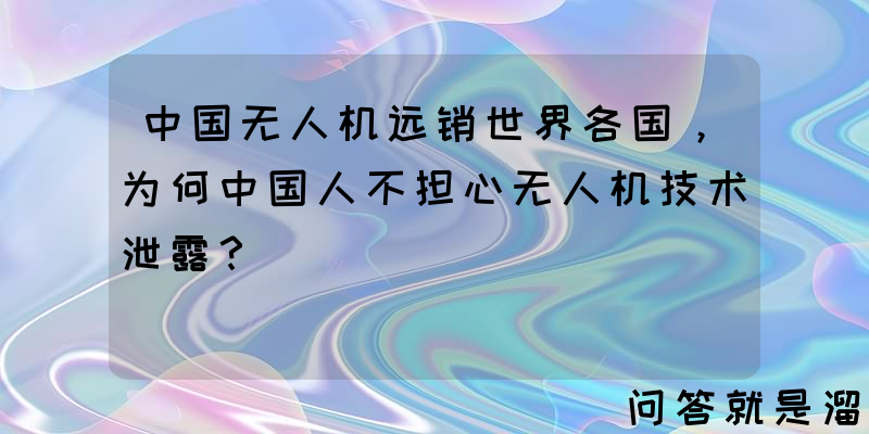 中国无人机远销世界各国，为何中国人不担心无人机技术泄露？