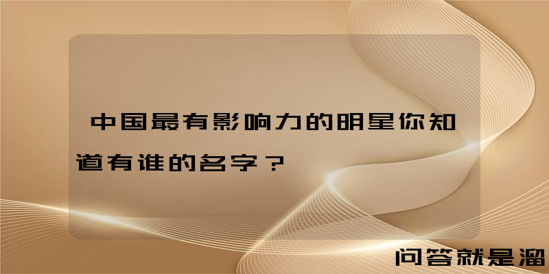 中国最有影响力的明星你知道有谁的名字？