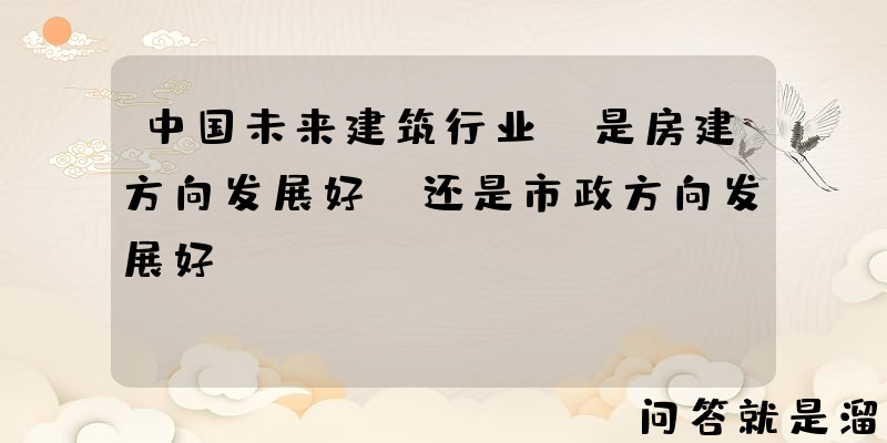 中国未来建筑行业，是房建方向发展好，还是市政方向发展好？