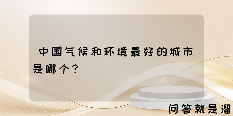 中国气候和环境最好的城市是哪个？