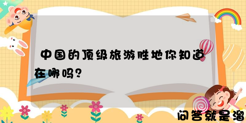 中国的顶级旅游胜地你知道在哪吗？