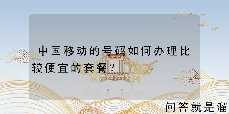 中国移动的号码如何办理比较便宜的套餐？