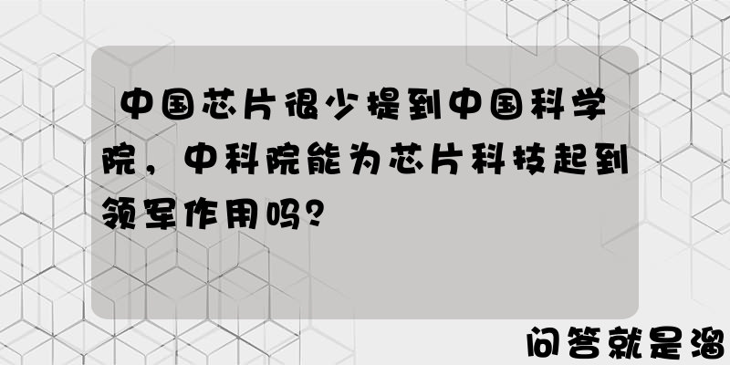 中国芯片很少提到中国科学院，中科院能为芯片科技起到领军作用吗？