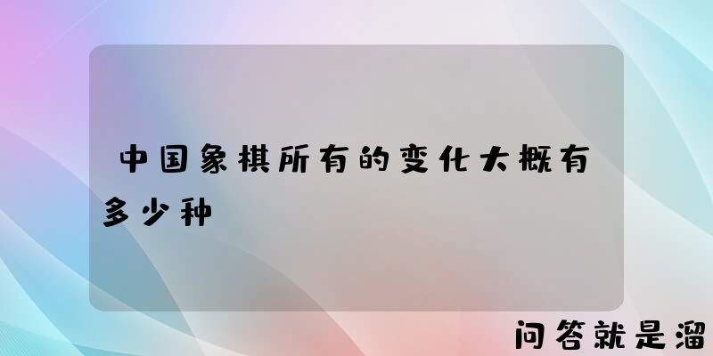 中国象棋所有的变化大概有多少种？