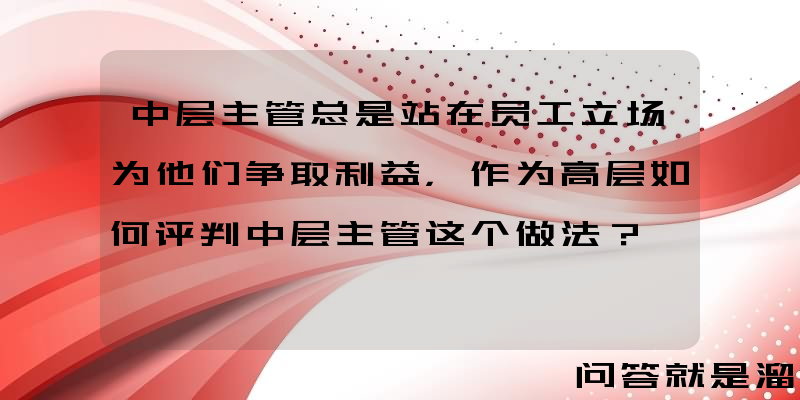 中层主管总是站在员工立场为他们争取利益，作为高层如何评判中层主管这个做法？