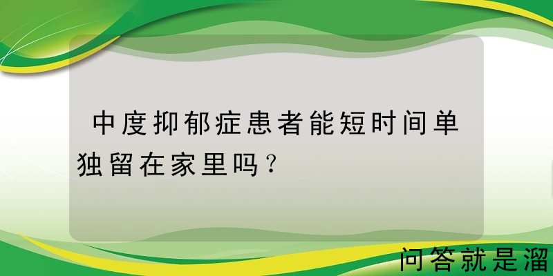 中度抑郁症患者能短时间单独留在家里吗？