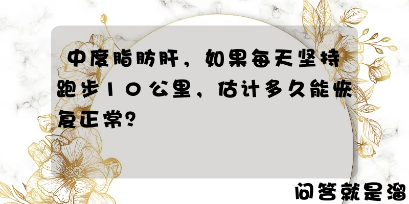 中度脂肪肝，如果每天坚持跑步10公里，估计多久能恢复正常？