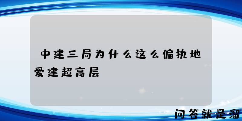 中建三局为什么这么偏执地爱建超高层？