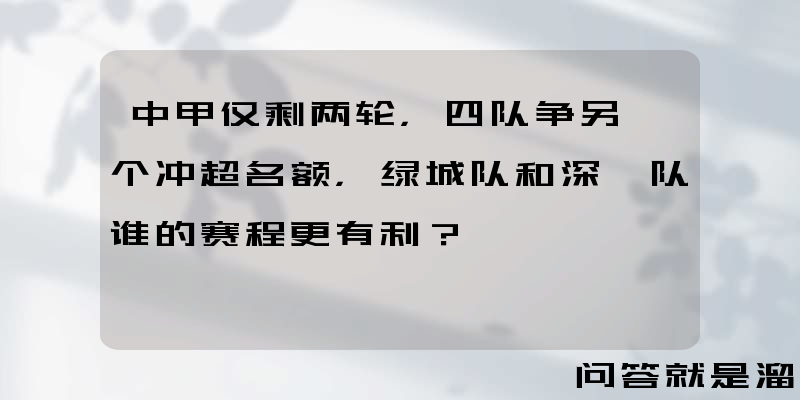 中甲仅剩两轮，四队争另一个冲超名额，绿城队和深圳队谁的赛程更有利？