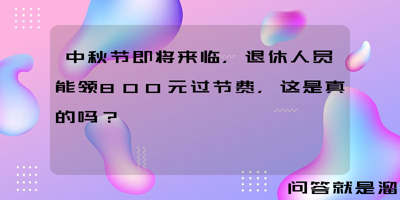 中秋节即将来临，退休人员能领800元过节费，这是真的吗？