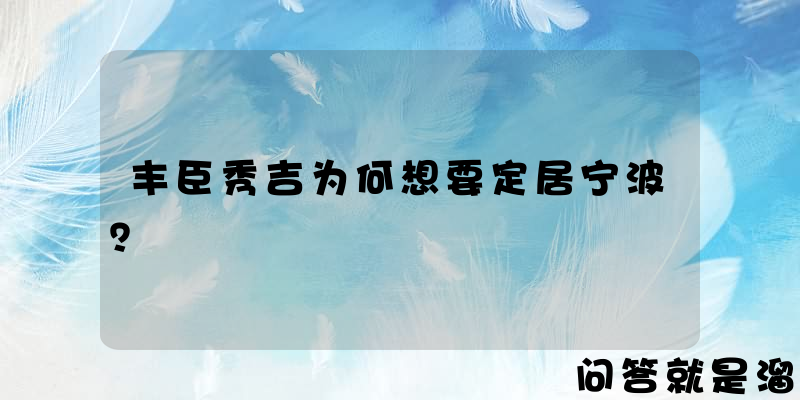 丰臣秀吉为何想要定居宁波？