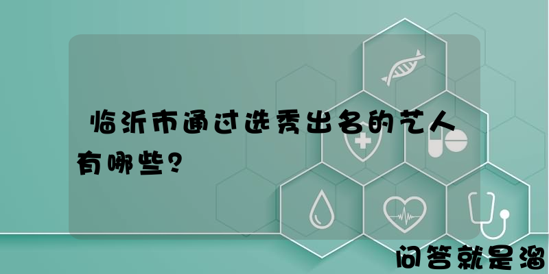 临沂市通过选秀出名的艺人有哪些？