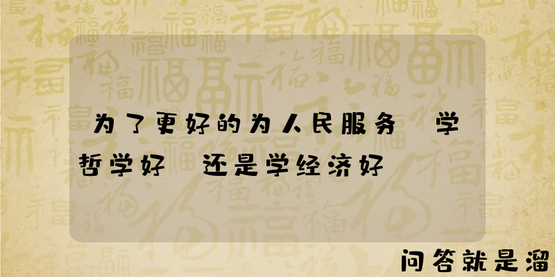 为了更好的为人民服务，学哲学好，还是学经济好？