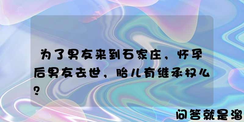 为了男友来到石家庄，怀孕后男友去世，胎儿有继承权么？