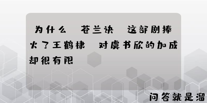 为什么《苍兰诀》这部剧捧火了王鹤棣，对虞书欣的加成却很有限？