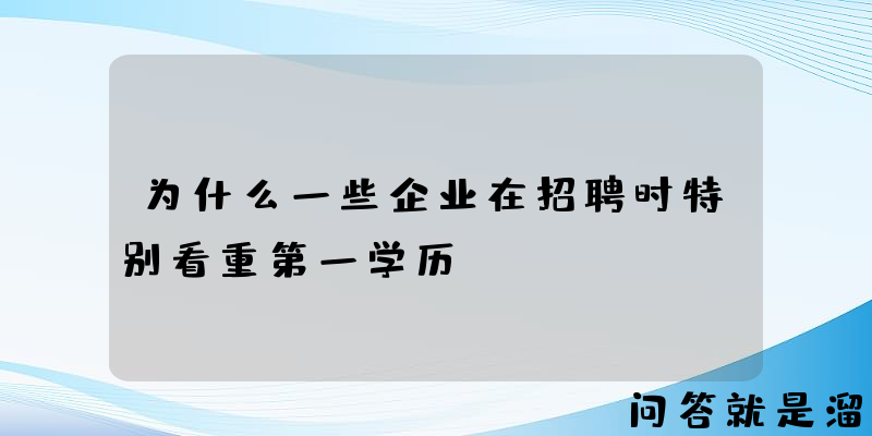 为什么一些企业在招聘时特别看重第一学历？