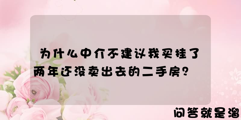 为什么中介不建议我买挂了两年还没卖出去的二手房？