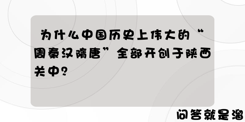 为什么中国历史上伟大的“周秦汉隋唐”全部开创于陕西关中？