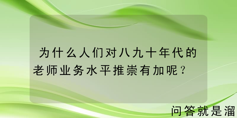 为什么人们对八九十年代的老师业务水平推崇有加呢？