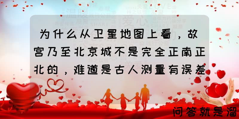 为什么从卫星地图上看，故宫乃至北京城不是完全正南正北的，难道是古人测量有误差？