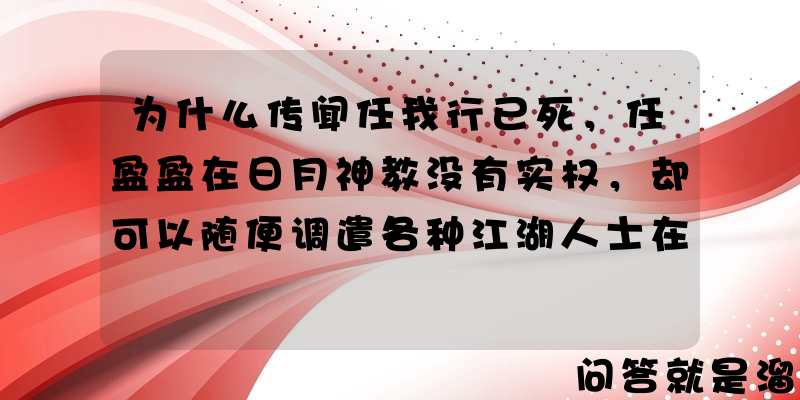 为什么传闻任我行已死，任盈盈在日月神教没有实权，却可以随便调遣各种江湖人士在令狐冲一路上特别关照？