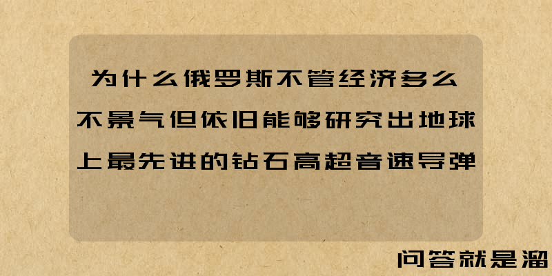 为什么俄罗斯不管经济多么不景气但依旧能够研究出地球上最先进的钻石高超音速导弹？