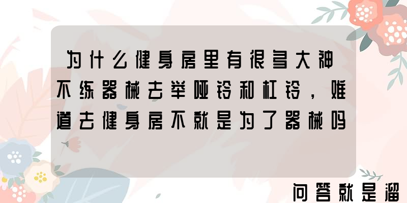 为什么健身房里有很多大神不练器械去举哑铃和杠铃，难道去健身房不就是为了器械吗，单独练哑铃还不如在家呢？