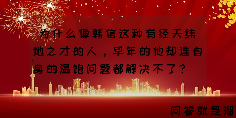 为什么像韩信这种有经天纬地之才的人，早年的他却连自身的温饱问题都解决不了？